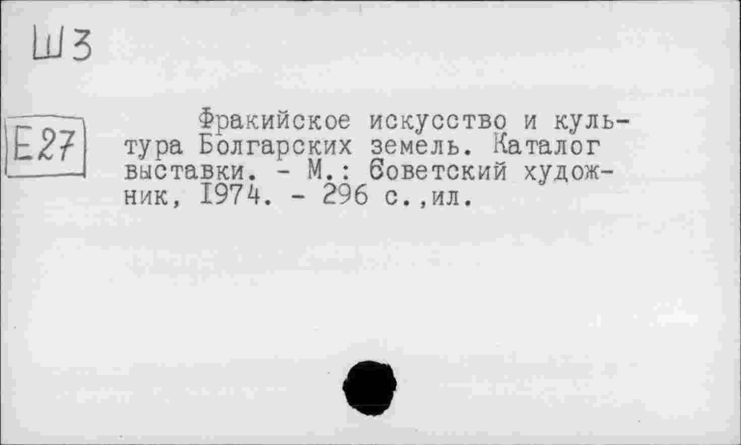 ﻿Фракийское искусство и кул тура Болгарских земель. Каталог выставки. - М.: боветский худож ник, 1974. - 296 с.,ил.